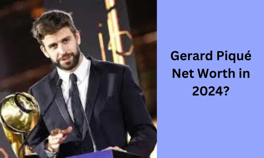 What is Gerard Piqué’s Net Worth in 2024 